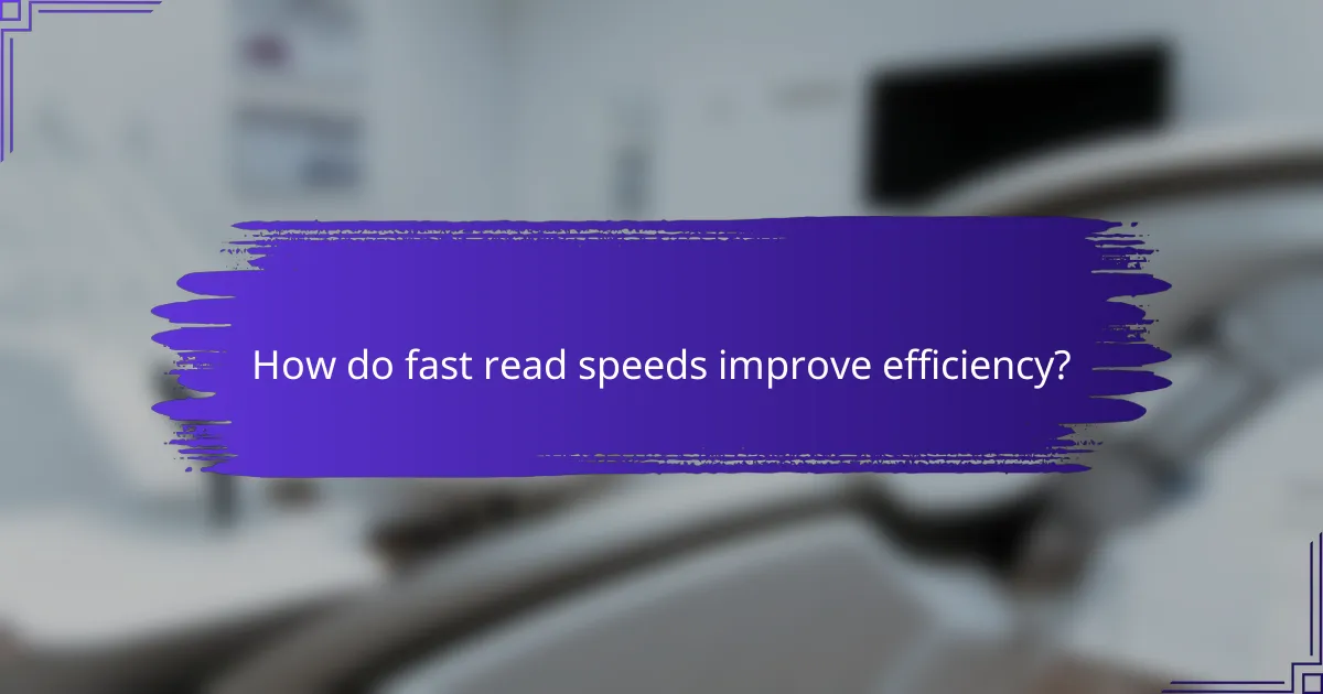 How do fast read speeds improve efficiency?