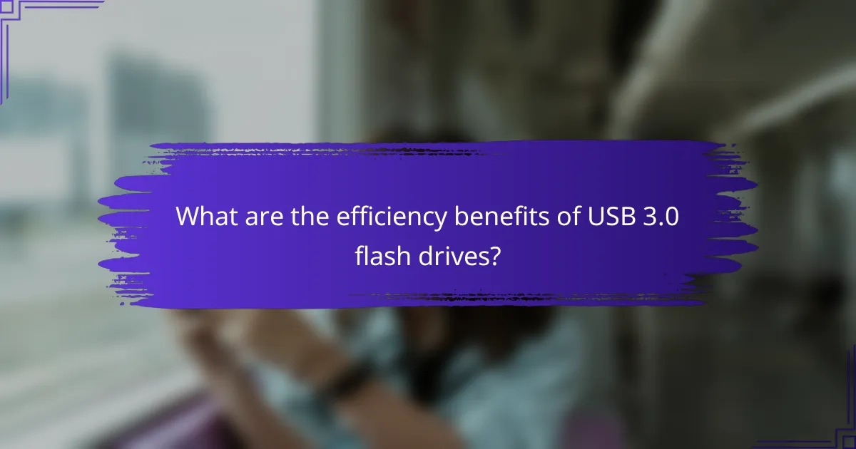 What are the efficiency benefits of USB 3.0 flash drives?